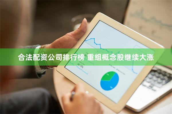 合法配资公司排行榜 重组概念股继续大涨