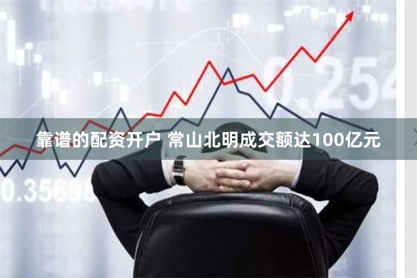 靠谱的配资开户 常山北明成交额达100亿元