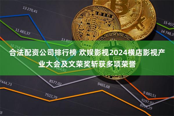 合法配资公司排行榜 欢娱影视2024横店影视产业大会及文荣奖斩获多项荣誉