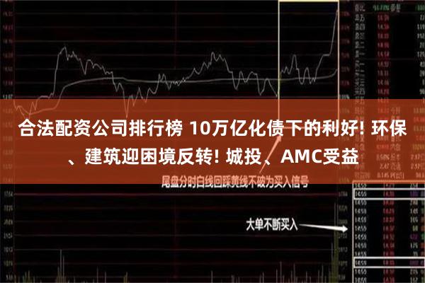 合法配资公司排行榜 10万亿化债下的利好! 环保、建筑迎困境反转! 城投、AMC受益