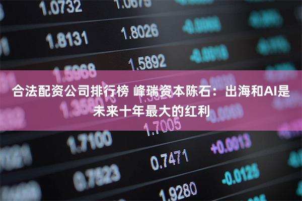 合法配资公司排行榜 峰瑞资本陈石：出海和AI是未来十年最大的红利