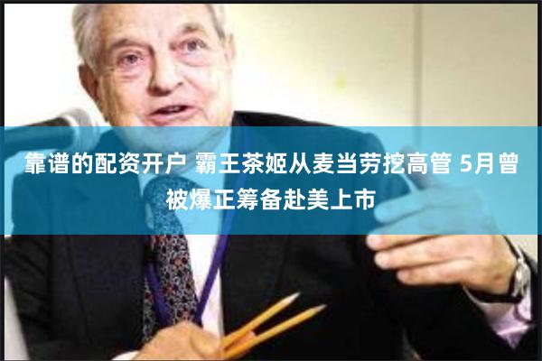 靠谱的配资开户 霸王茶姬从麦当劳挖高管 5月曾被爆正筹备赴美