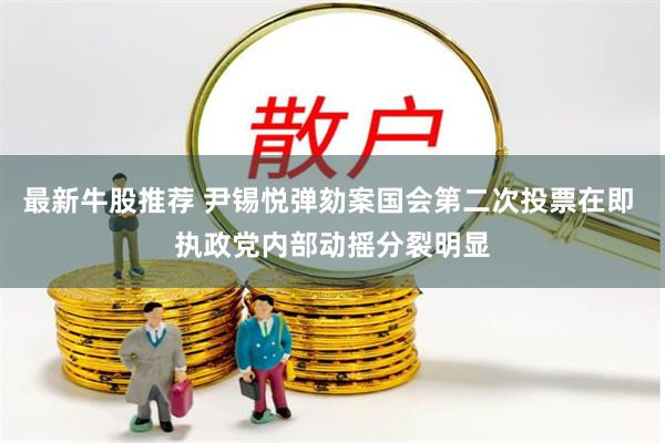 最新牛股推荐 尹锡悦弹劾案国会第二次投票在即 执政党内部动摇