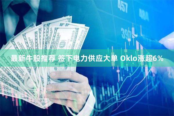 最新牛股推荐 签下电力供应大单 Oklo涨超6%