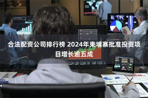 合法配资公司排行榜 2024年柬埔寨批准投资项目增长逾五成