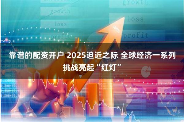 靠谱的配资开户 2025迫近之际 全球经济一系列挑战亮起“红