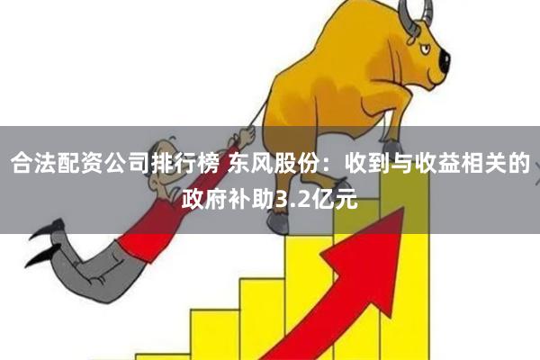 合法配资公司排行榜 东风股份：收到与收益相关的政府补助3.2