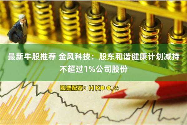 最新牛股推荐 金风科技：股东和谐健康计划减持不超过1%公司股